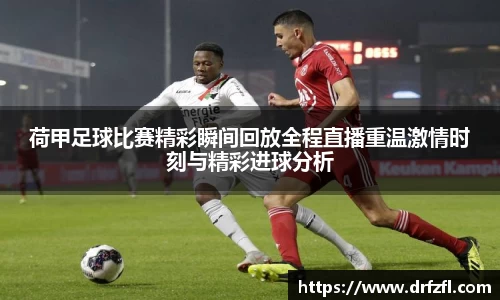 荷甲足球比赛精彩瞬间回放全程直播重温激情时刻与精彩进球分析