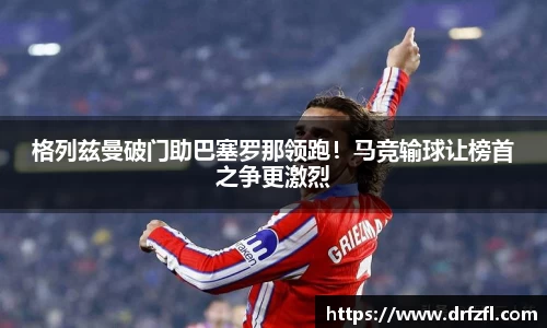格列兹曼破门助巴塞罗那领跑！马竞输球让榜首之争更激烈